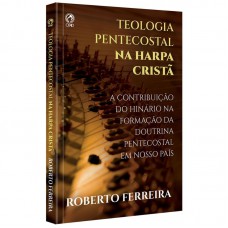 TEOLOGIA PENTECOSTAL NA HARPA CRISTA: Cantando com fervor as Doutrinas das Assembleias de Deus