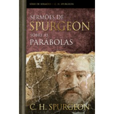 SERMÕES DE SPURGEON SOBRE AS PARÁBOLAS: SERIE DE SERMÕES - C. H. SPURGEON