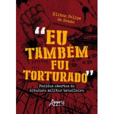 “EU TAMBÉM FUI TORTURADO”: FERIDAS ABERTAS DA DITADURA MILITAR BRASILEIRA