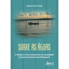 SOBRE AS ÁGUAS: A TRADIÇÃO E A PESCA ARTESANAL EM TRÊS COMUNIDADES DA RESERVA EXTRATIVISTA ACAÚ-PB/GOIANA-PE