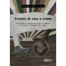 FUTEBOL DE RAÇA E CLASSE: UMA HISTÓRIA DA POPULARIZAÇÃO DO ESPORTE NO BRASIL - SALVADOR, 1895 – 1918