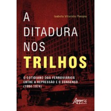 A DITADURA NOS TRILHOS: O COTIDIANO DOS FERROVIÁRIOS ENTRE A REPRESSÃO E CONSENSO (1964-1974)