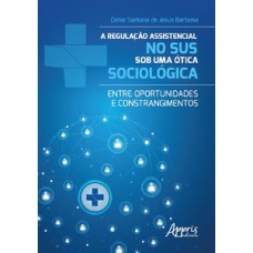 A REGULAÇÃO ASSISTENCIAL NO SUS SOB UMA ÓTICA SOCIOLÓGICA: ENTRE OPORTUNIDADES E CONSTRANGIMENTOS