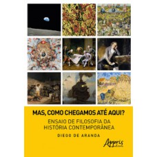 MAS, COMO CHEGAMOS ATÉ AQUI?: ENSAIO DE FILOSOFIA DA HISTÓRIA CONTEMPORÂNEA