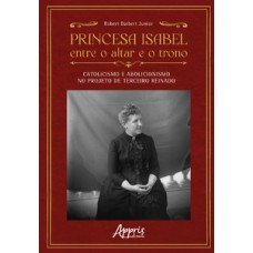 PRINCESA ISABEL ENTRE O ALTAR E O TRONO: CATOLICISMO E ABOLICIONISMO NO PROJETO DE TERCEIRO REINADO