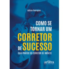 COMO SE TORNAR UM CORRETOR DE SUCESSO: GUIA PRÁTICO DO CORRETOR DE IMÓVEIS