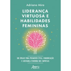 LIDERANÇA VIRTUOSA E HABILIDADES FEMININAS: ENSAIO PARA PROMOVER ÉTICA, COMUNICAÇÃO E LIDERANÇA FEMININA NAS EMPRESAS