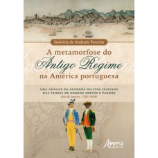 A METAMORFOSE DO ANTIGO REGIME NA AMÉRICA PORTUGUESA: UMA ANÁLISE DA REFORMA MILITAR LUSITANA NAS TROPAS DE HOMENS PRETOS E PARDOS (RIO DE JANEIRO, 1762-1808)