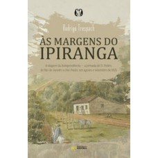 Às margens do Ipiranga: A viagem da Independência — a jornada de d. Pedro, do Rio de Janeiro a São Paulo, em agosto e setembro de 1822
