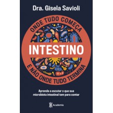 INTESTINO - ONDE TUDO COMEÇA E NÃO ONDE TUDO TERMINA: TUDO O QUE VOCÊ PRECISA SABER SOBRE A SAÚDE DA MICROBIOTA INTESTINAL PARA TER UMA VIDA SAUDÁVEL E MAIS FELIZ