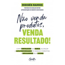 Não venda produtos, venda resultado!: Como fortalecer sua marca, alcançar a alta performance em vendas e marketing e impulsionar seus lucros