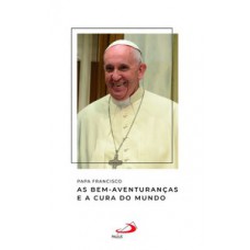 PAPA FRANCISCO - AS BEM-AVENTURANÇAS E A CURA DO MUNDO