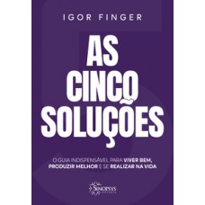 AS CINCO SOLUÇÕES: O GUIA INDISPENSÁVEL PARA VIVER BEM, PRODUZIR MELHOR E SE REALIZAR NA VIDA