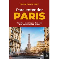 PARA ENTENDER PARIS - HISTÓRIAS E PERSONAGENS DA CIDADE MAIS