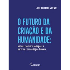 O FUTURO DA CRIAÇÃO E DA HUMANIDADE: LEITURAS CIENTÍFICO-TEOLÓGICAS A PARTIR DA CRISE ECOLÓGICO-HUMANA