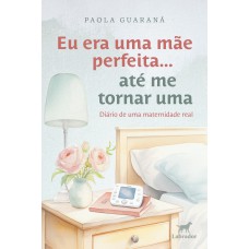 Eu era uma mãe perfeita... até me tornar uma: diário de uma maternidade real