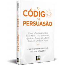 O Código da Persuasão: Como o Neuromarketing pode ajudar você a persuadir qualquer pessoa, a qualquer hora, em qualquer lugar