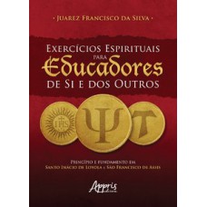 EXERCÍCIOS ESPIRITUAIS PARA EUCADORES DE SI E DOS OUTROS: PRINCÍPIO E FUNDAMENTO EM SANTO INÁCIO DE LOYOLA E SÃO FRANCISCO DE ASSIS