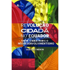 A REVOLUÇÃO CIDADÃ NO EQUADOR: ENTRE O BUEN VIVIR E O NEODESENVOLVIMENTISMO