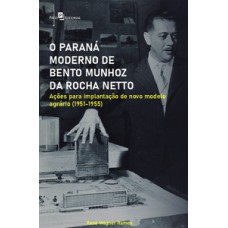 O PARANÁ MODERNO DE BENTO MUNHOZ DA ROCHA NETTO: AÇÕES PARA IMPLANTAÇÃO DE NOVO MODELO AGRÁRIO (1951-1955)