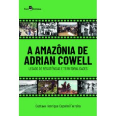 A AMAZÔNIA DE ADRIAN COWELL: LEGADO DE RESISTÊNCIAS E TERRITORIALIDADES