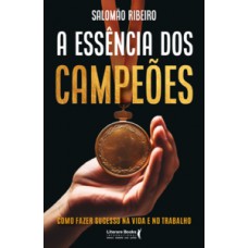 A ESSÊNCIA DOS CAMPEÕES: COMO FAZER SUCESSO NA VIDA E NO TRABALHO