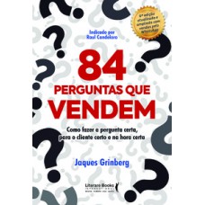 84 PERGUNTAS QUE VENDEM: COMO FAZER A PERGUNTA CERTA, PARA O CLIENTE CERTO NA HORA CERTA