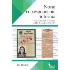 NOSSA CORRESPONDENTE INFORMA: NOTÍCIAS DA DITADURA BRASILEIRA NA BBC DE LONDRES: 1973-1985