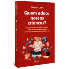 QUEM EDUCA NOSSAS CRIANÇAS?: COMO EVITAR QUE AS NOVAS GERAÇÕES SEJAM VÍTIMAS DO CONSUMISMO E EXPLORADAS PELO MARKETING DAS BIG TECHS