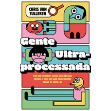 GENTE ULTRAPROCESSADA: POR QUE COMEMOS COISAS QUE NÃO SÃO COMIDA, E POR QUE NÃO CONSEGUIMOS PARAR DE COMÊ-LAS