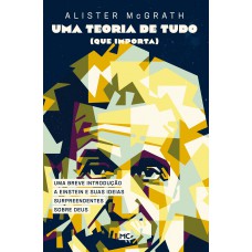 Uma teoria de tudo (que importa): Uma breve introdução a Einstein e suas ideias surpreendentes sobre Deus