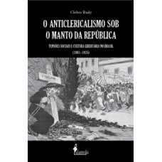 O ANTICLERICALISMO SOB O MANTO DA REPÚBLICA: TENSÕES SOCIAIS E CULTURA LIBERTÁRIA NO BRASIL (1901–1935)