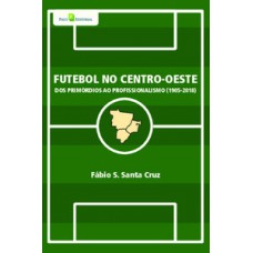 FUTEBOL NO CENTRO-OESTE: DOS PRIMÓRDIOS AO PROFISSIONALISMO (1905-2018)