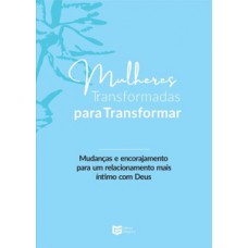 MULHERES TRANSFORMADAS PARA TRANSFORMAR: MUDANÇAS E ENCORAJAMENTO PARA UM RELACIONAMENTO MAIS ÍNTIMO COM DEUS