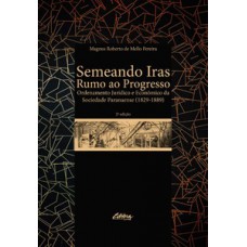 SEMEANDO IRAS RUMO AO PROGRESSO: ORDENAMENTO JURÍDICO E ECONÔMICO DA SOCIEDADE PARANAENSE (1829 - 1889)