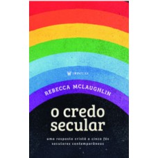 O CREDO SECULAR: UMA RESPOSTA CRISTÃ A CINCO FÉS SECULARES CONTEMPORÂNEAS