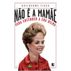 Não é a mamãe: Para entender a Era Dilma: Para entender a Era Dilma