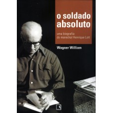 O soldado absoluto: Uma biografia do marechal Henrique Lott