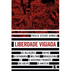 Liberdade vigiada: As relações entre a ditadura militar brasileira e o governo francês: Do golpe à anistia