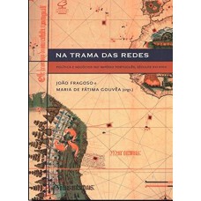 Na trama das redes: Política e negócios no Império Português, Séculos XVI-XVIII: Política e negócios no Império Português, Séculos XVI-XVIII