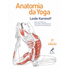 ANATOMIA DA YOGA: GUIA ILUSTRADO DE POSTURAS, MOVIMENTOS E TÉCNICAS DE RESPIRAÇÃO