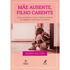 MÃE AUSENTE, FILHO CARENTE: COMO RECONHECER E CURAR OS EFEITOS INVISÍVEIS DA NEGLIGÊNCIA EMOCIONAL NA INFÂNCIA