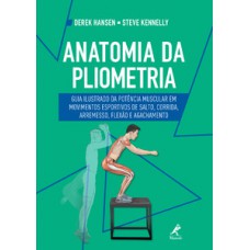 ANATOMIA DA PLIOMETRIA: GUIA ILUSTRADO DA POTÊNCIA MUSCULAR EM MOVIMENTOS ESPORTIVOS DE SALTO, CORRIDA, ARREMESSO, FLEXÃO E AGACHAMENTO