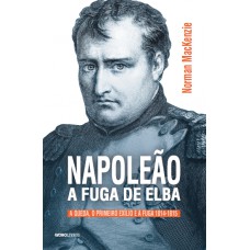 Napoleão: A fuga de Elba: A queda, o primeiro exílio e a fuga (1814-1815)