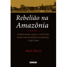 REBELIÃO NA AMAZÔNIA: CABANAGEM, RAÇA E CULTURA POPULAR NO NORTE DO BRASIL, 1798-1840