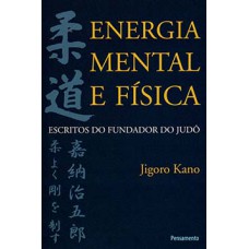 ENERGIA MENTAL E FÍSICA: ESCRITOS DO FUNDADOR DO JUDÔ