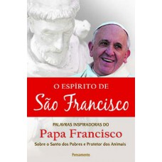 O ESPÍRITO DE SÃO FRANCISCO: PALAVAS INSPIRADORAS DO PAPA FRANCISCO SOBRE O SANTO DOS POBRES E PROTETOR DOS ANIMAIS