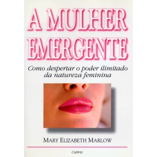 Mulher Emergente: Como Despertar O Poder Ilimitado Da Natureza Feminina