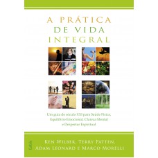 A Prática de Vida Integral: Um Guia Do Século Xxi Para Saúde Física, Equilíbrio Emocional, Clareza Mental E Despertar Espiritual.