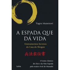 A Espada Que da Vida: Ensinamentos Secretos da Casa de Shogun - O Texto Clássico do Zen e da Não Espada Pelo Maior Rival de Musashi